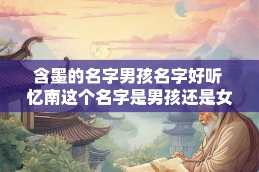 含墨的名字男孩名字好听 忆南这个名字是男孩还是女孩名字