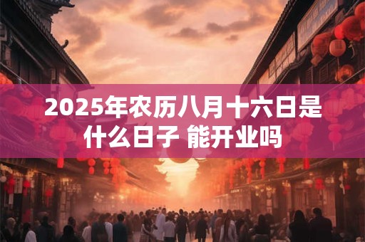 2025年农历八月十六日是什么日子 能开业吗