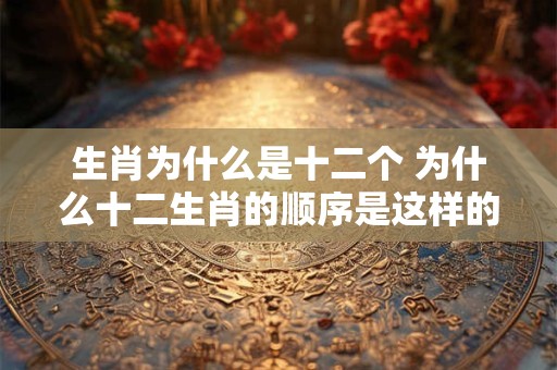 生肖为什么是十二个 为什么十二生肖的顺序是这样的