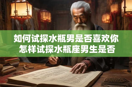 如何试探水瓶男是否喜欢你 怎样试探水瓶座男生是否喜欢你