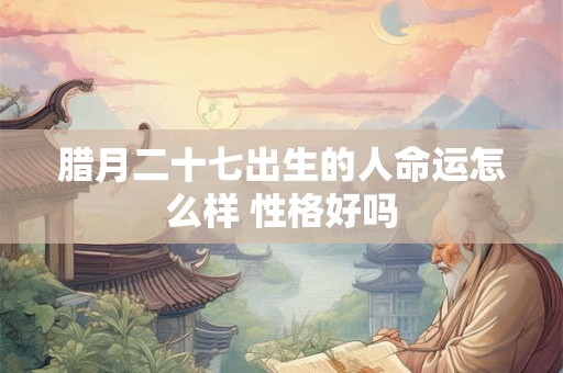 腊月二十七出生的人命运怎么样 性格好吗