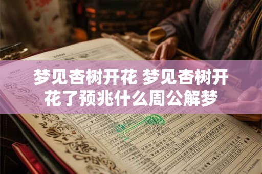 梦见杏树开花 梦见杏树开花了预兆什么周公解梦