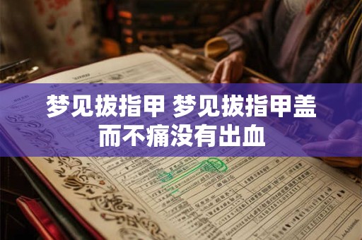 梦见拔指甲 梦见拔指甲盖而不痛没有出血