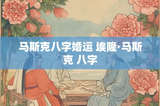 马斯克八字婚运 埃隆·马斯克 八字