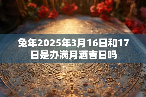 兔年2025年3月16日和17日是办满月酒吉日吗