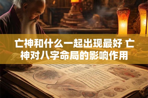 亡神和什么一起出现最好 亡神对八字命局的影响作用
