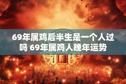 69年属鸡后半生是一个人过吗 69年属鸡人晚年运势