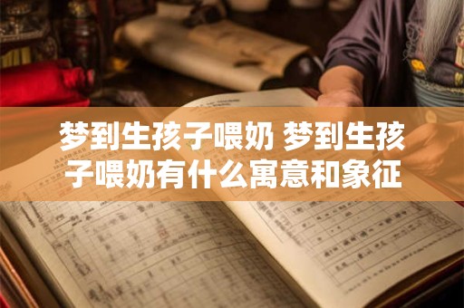 梦到生孩子喂奶 梦到生孩子喂奶有什么寓意和象征
