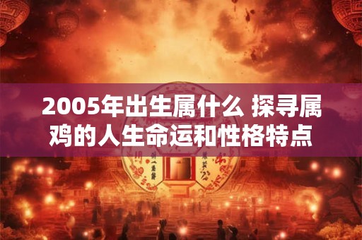 2005年出生属什么 探寻属鸡的人生命运和性格特点