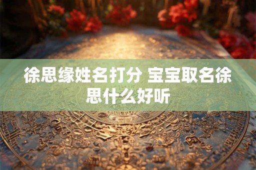 徐思缘姓名打分 宝宝取名徐思什么好听