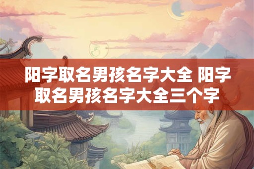 阳字取名男孩名字大全 阳字取名男孩名字大全三个字