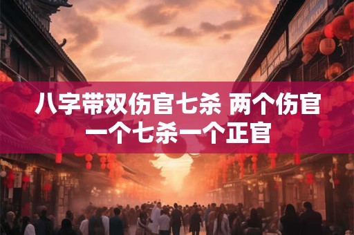 八字带双伤官七杀 两个伤官一个七杀一个正官