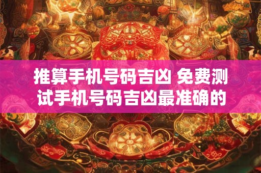 推算手机号码吉凶 免费测试手机号码吉凶最准确的