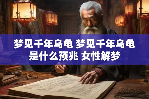 梦见千年乌龟 梦见千年乌龟是什么预兆 女性解梦