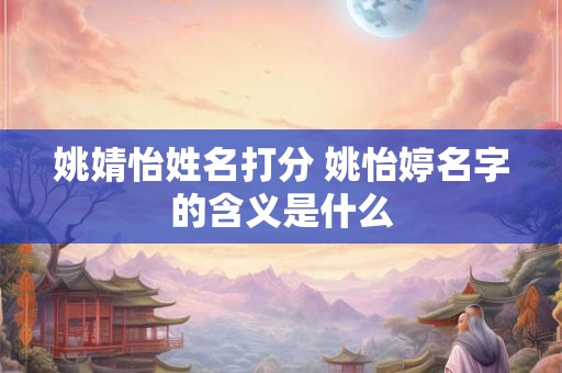 姚婧怡姓名打分 姚怡婷名字的含义是什么