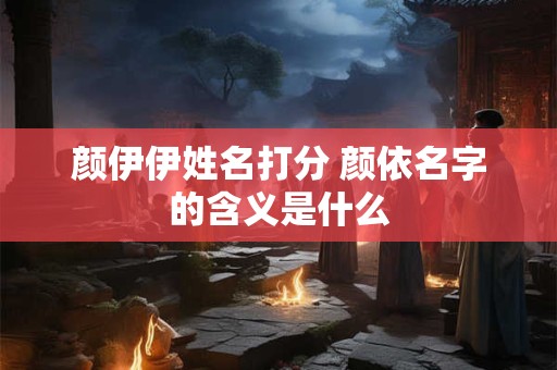 颜伊伊姓名打分 颜依名字的含义是什么