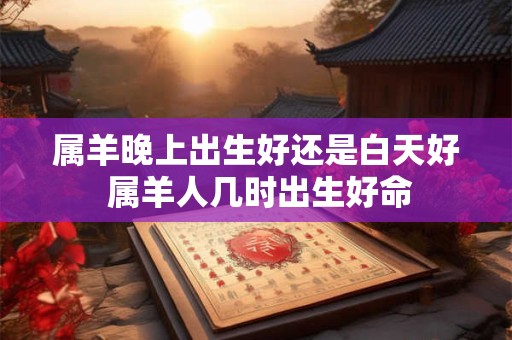 属羊晚上出生好还是白天好 属羊人几时出生好命