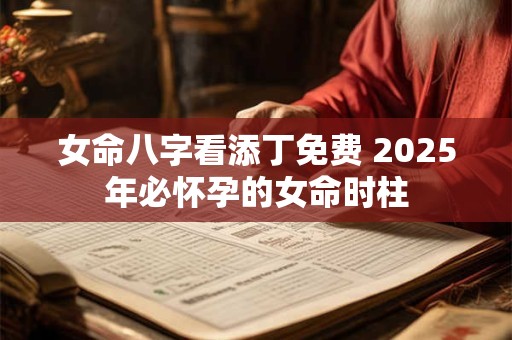 女命八字看添丁免费 2025年必怀孕的女命时柱