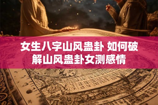 女生八字山风蛊卦 如何破解山风蛊卦女测感情