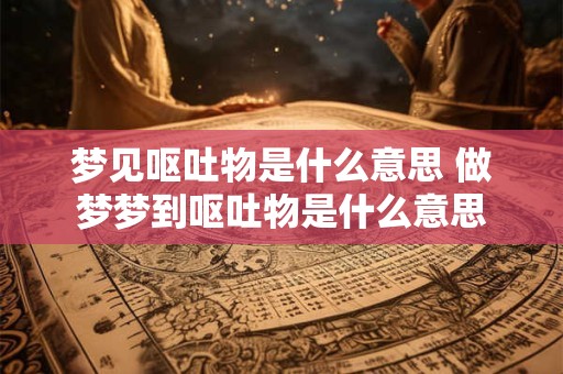 梦见呕吐物是什么意思 做梦梦到呕吐物是什么意思