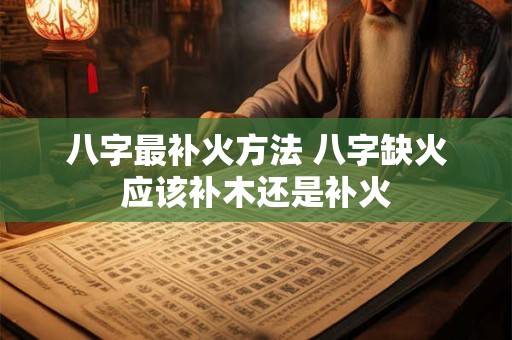 八字最补火方法 八字缺火应该补木还是补火