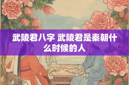 武陵君八字 武陵君是秦朝什么时候的人