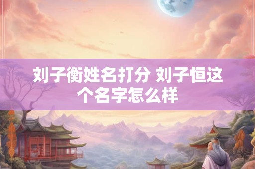 刘子衡姓名打分 刘子恒这个名字怎么样