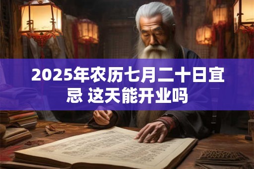 2025年农历七月二十日宜忌 这天能开业吗