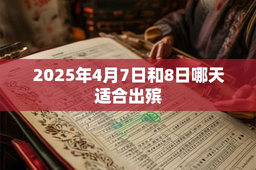 2025年4月7日和8日哪天适合出殡