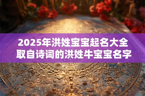 2025年洪姓宝宝起名大全 取自诗词的洪姓牛宝宝名字