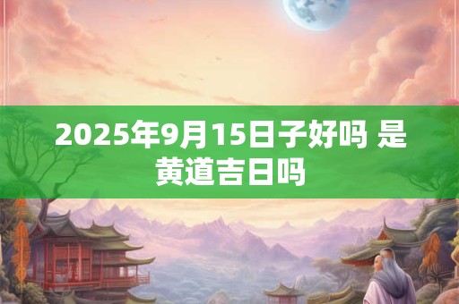 2025年9月15日子好吗 是黄道吉日吗