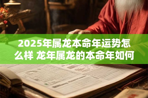 2026年属龙本命年运势怎么样 龙年属龙的本命年如何破解