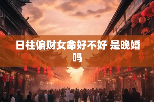日柱偏财女命好不好 是晚婚吗