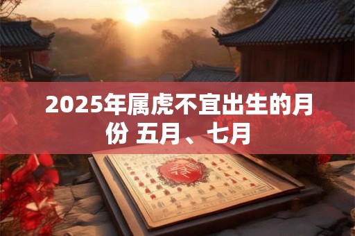 2025年属虎不宜出生的月份 五月、七月