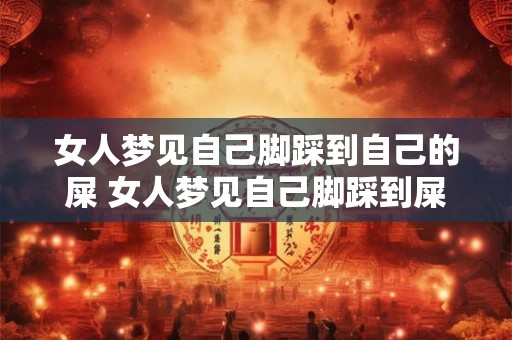 女人梦见自己脚踩到自己的屎 女人梦见自己脚踩到屎是什么意思