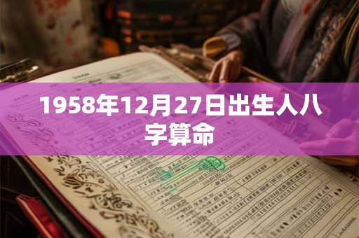 1958年12月27日出生人八字算命 1958年12月27日出生人八字算命
