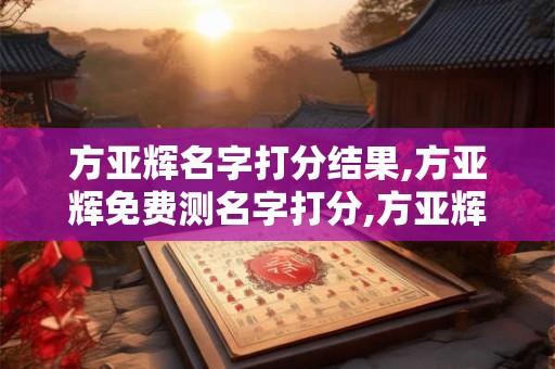 方亚辉名字打分结果,方亚辉免费测名字打分,方亚辉周易免费测名字打分