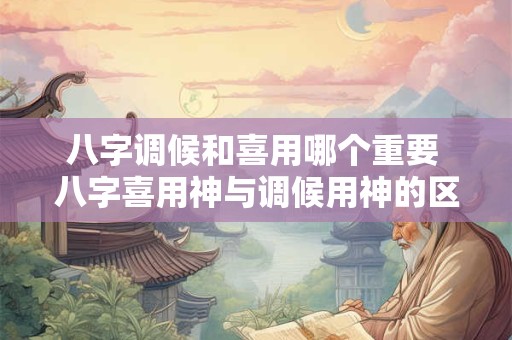 八字调候和喜用哪个重要 八字喜用神与调候用神的区别