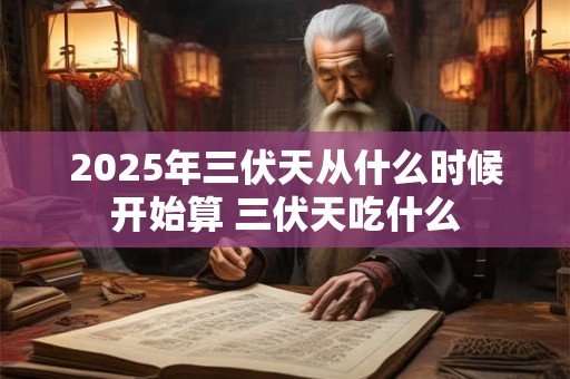 2025年三伏天从什么时候开始算 三伏天吃什么