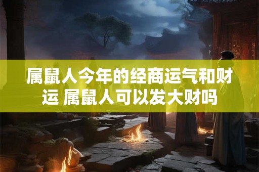 属鼠人今年的经商运气和财运 属鼠人可以发大财吗