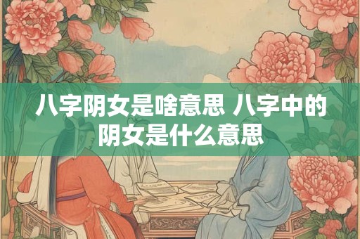 八字阴女是啥意思 八字中的阴女是什么意思