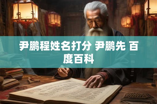 尹鹏程姓名打分 尹鹏先 百度百科