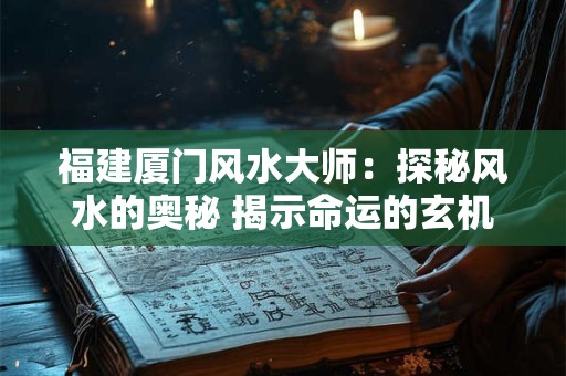 福建厦门风水大师：探秘风水的奥秘 揭示命运的玄机