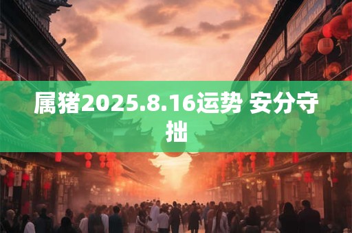 属猪2025.8.16运势 安分守拙