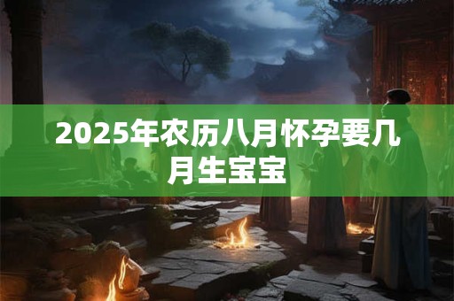 2025年农历八月怀孕要几月生宝宝