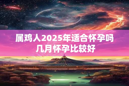 属鸡人2026年适合怀孕吗 几月怀孕比较好