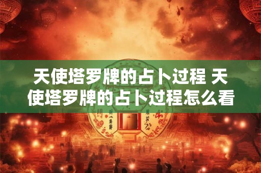 天使塔罗牌的占卜过程 天使塔罗牌的占卜过程怎么看