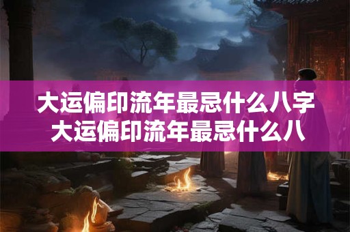 大运偏印流年最忌什么八字 大运偏印流年最忌什么八字命格