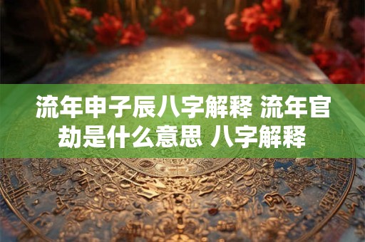 流年申子辰八字解释 流年官劫是什么意思 八字解释