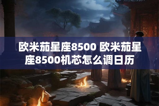 详细阅读:欧米茄星座8500 欧米茄星座8500机芯怎么调日历 欧米茄星座8500 欧米茄星座8500机芯怎么调日历